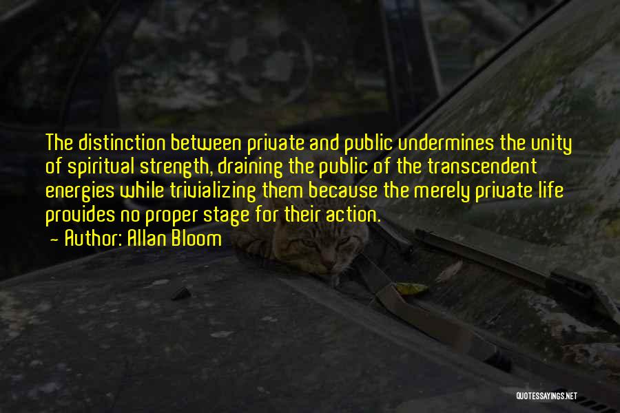 Allan Bloom Quotes: The Distinction Between Private And Public Undermines The Unity Of Spiritual Strength, Draining The Public Of The Transcendent Energies While