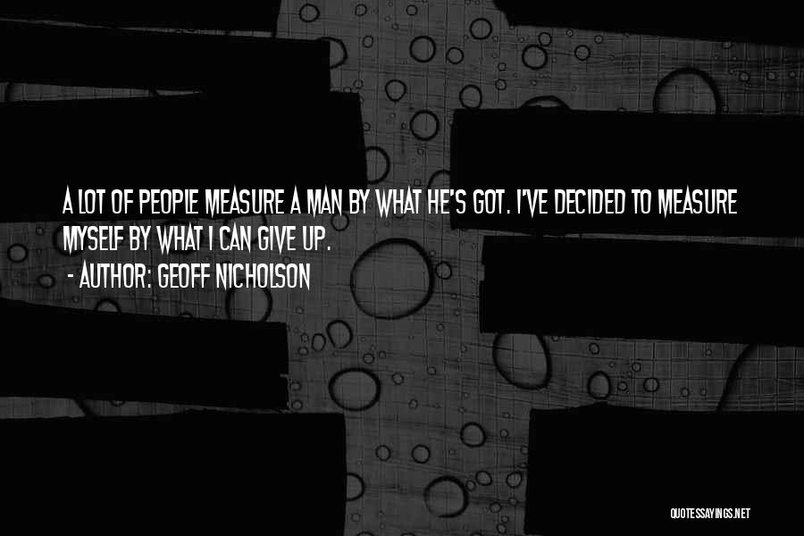 Geoff Nicholson Quotes: A Lot Of People Measure A Man By What He's Got. I've Decided To Measure Myself By What I Can