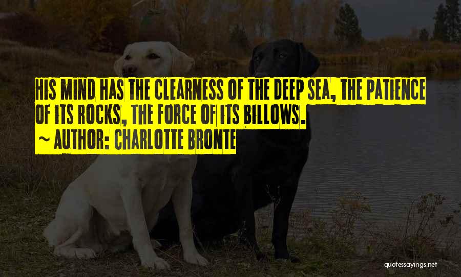 Charlotte Bronte Quotes: His Mind Has The Clearness Of The Deep Sea, The Patience Of Its Rocks, The Force Of Its Billows.
