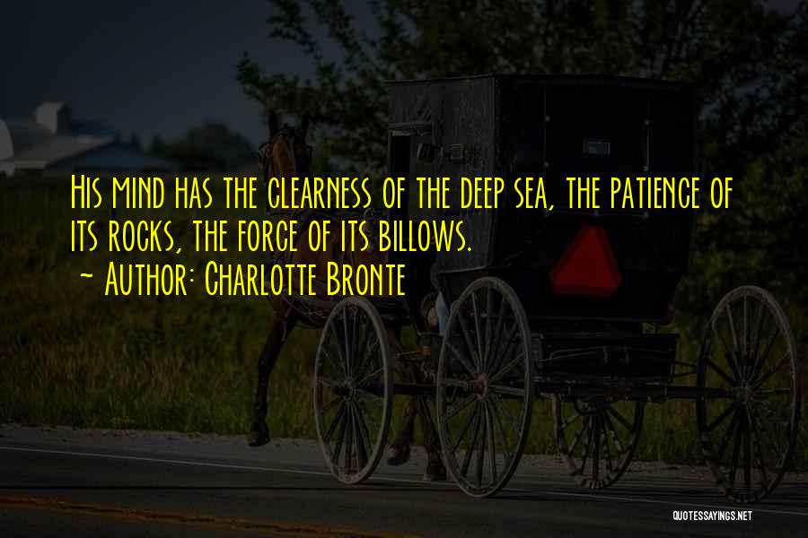 Charlotte Bronte Quotes: His Mind Has The Clearness Of The Deep Sea, The Patience Of Its Rocks, The Force Of Its Billows.