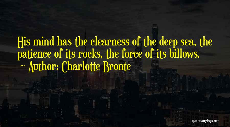 Charlotte Bronte Quotes: His Mind Has The Clearness Of The Deep Sea, The Patience Of Its Rocks, The Force Of Its Billows.