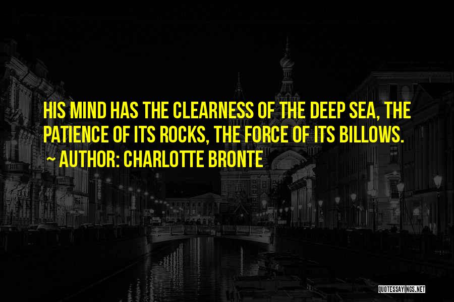 Charlotte Bronte Quotes: His Mind Has The Clearness Of The Deep Sea, The Patience Of Its Rocks, The Force Of Its Billows.