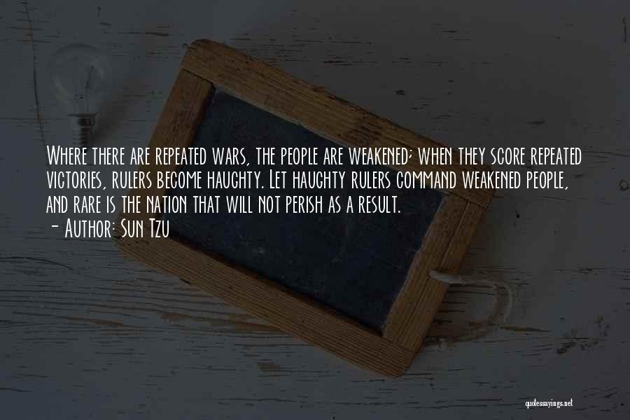 Sun Tzu Quotes: Where There Are Repeated Wars, The People Are Weakened; When They Score Repeated Victories, Rulers Become Haughty. Let Haughty Rulers