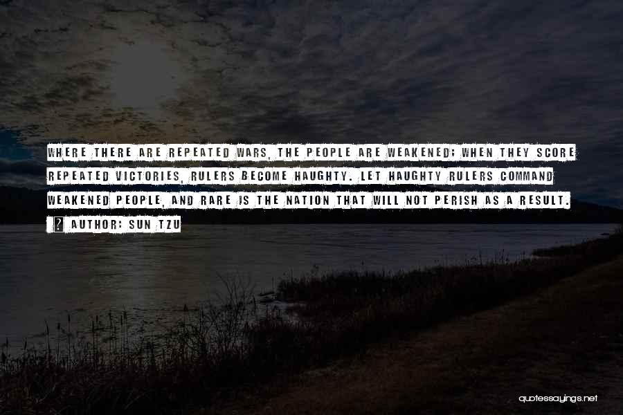 Sun Tzu Quotes: Where There Are Repeated Wars, The People Are Weakened; When They Score Repeated Victories, Rulers Become Haughty. Let Haughty Rulers