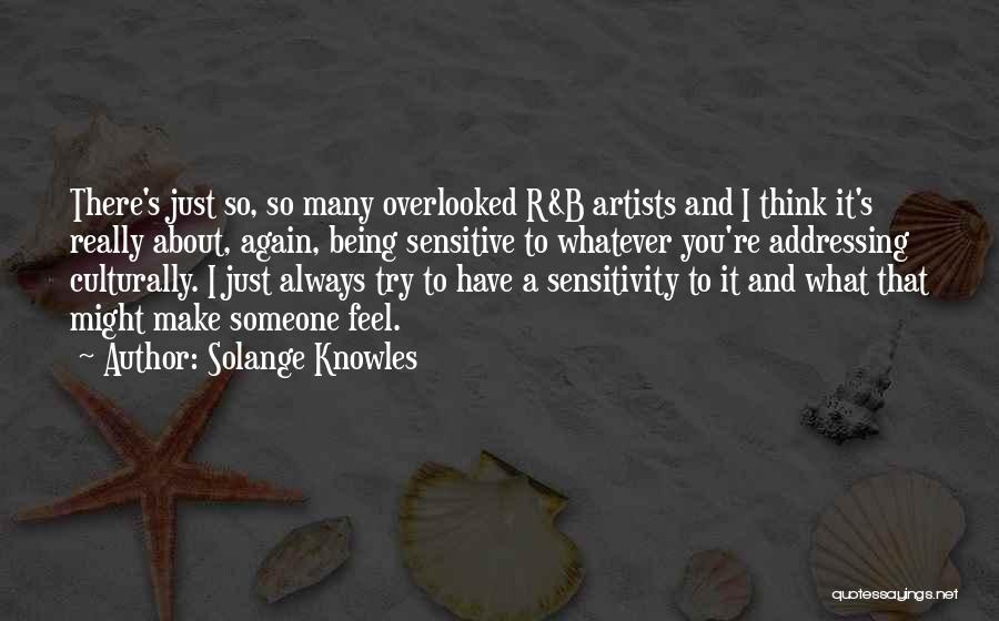 Solange Knowles Quotes: There's Just So, So Many Overlooked R&b Artists And I Think It's Really About, Again, Being Sensitive To Whatever You're