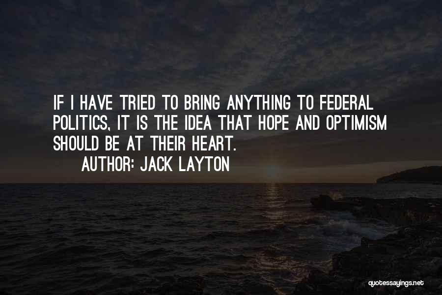 Jack Layton Quotes: If I Have Tried To Bring Anything To Federal Politics, It Is The Idea That Hope And Optimism Should Be