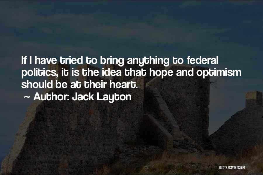 Jack Layton Quotes: If I Have Tried To Bring Anything To Federal Politics, It Is The Idea That Hope And Optimism Should Be