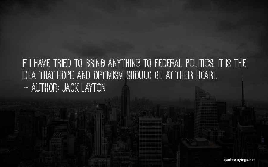 Jack Layton Quotes: If I Have Tried To Bring Anything To Federal Politics, It Is The Idea That Hope And Optimism Should Be