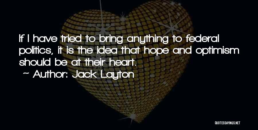 Jack Layton Quotes: If I Have Tried To Bring Anything To Federal Politics, It Is The Idea That Hope And Optimism Should Be