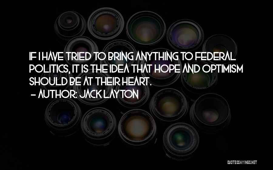 Jack Layton Quotes: If I Have Tried To Bring Anything To Federal Politics, It Is The Idea That Hope And Optimism Should Be