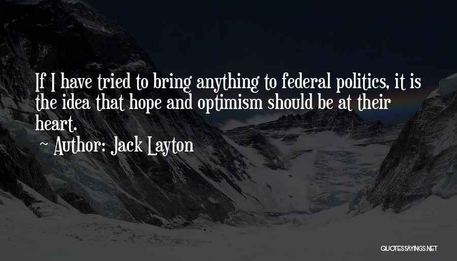 Jack Layton Quotes: If I Have Tried To Bring Anything To Federal Politics, It Is The Idea That Hope And Optimism Should Be