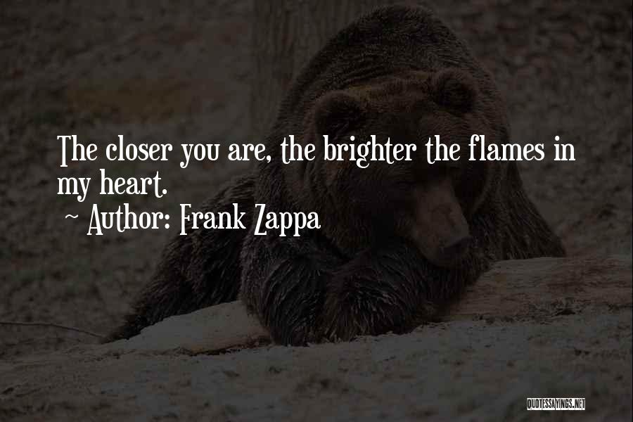 Frank Zappa Quotes: The Closer You Are, The Brighter The Flames In My Heart.