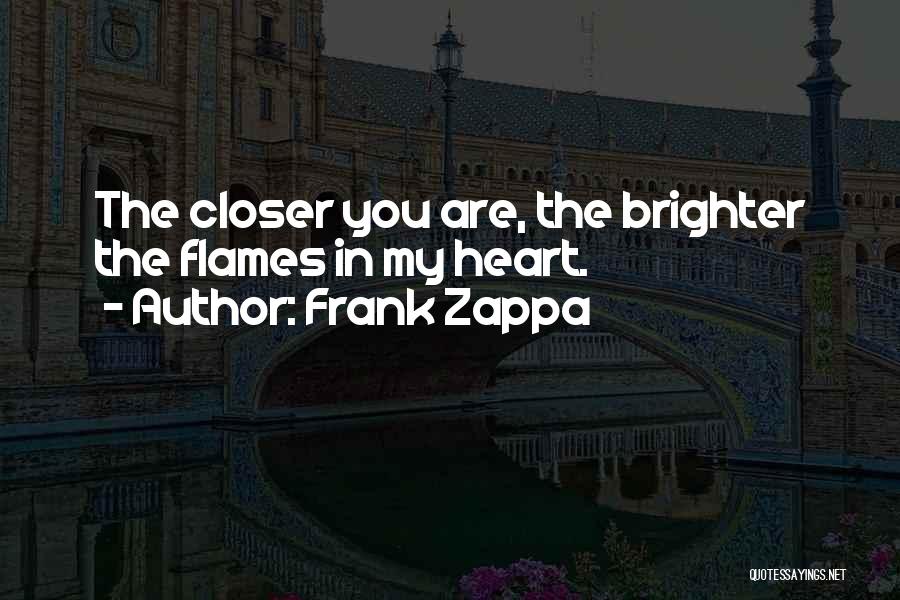 Frank Zappa Quotes: The Closer You Are, The Brighter The Flames In My Heart.