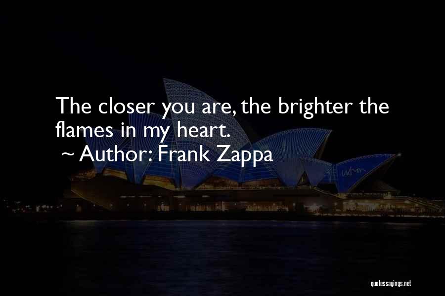 Frank Zappa Quotes: The Closer You Are, The Brighter The Flames In My Heart.