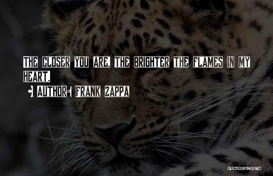 Frank Zappa Quotes: The Closer You Are, The Brighter The Flames In My Heart.