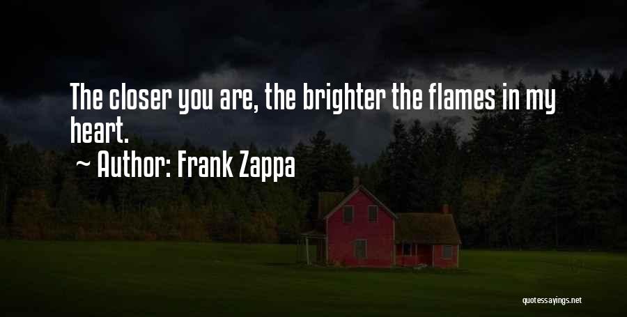 Frank Zappa Quotes: The Closer You Are, The Brighter The Flames In My Heart.