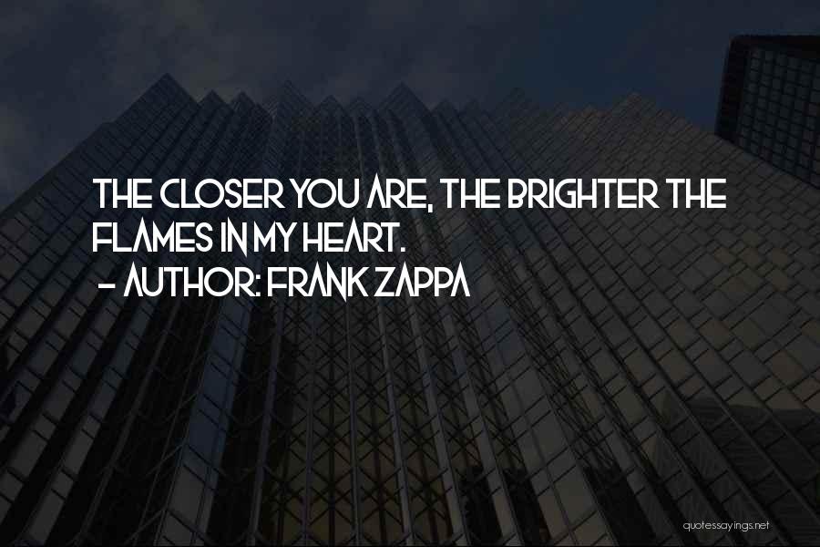 Frank Zappa Quotes: The Closer You Are, The Brighter The Flames In My Heart.