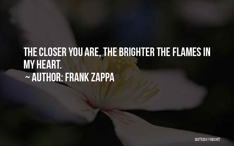 Frank Zappa Quotes: The Closer You Are, The Brighter The Flames In My Heart.