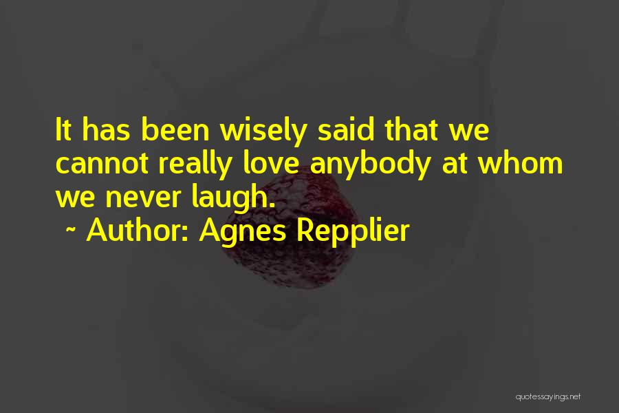 Agnes Repplier Quotes: It Has Been Wisely Said That We Cannot Really Love Anybody At Whom We Never Laugh.