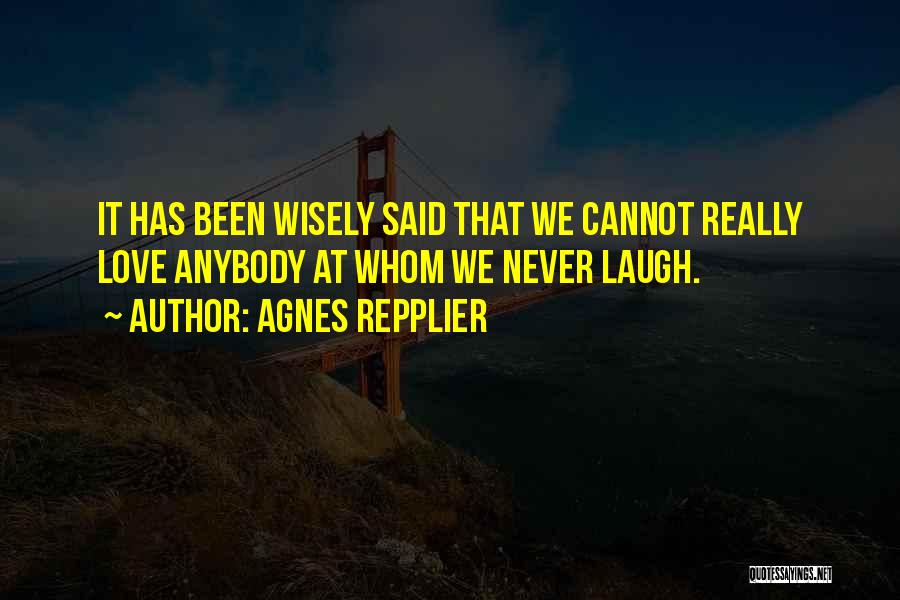 Agnes Repplier Quotes: It Has Been Wisely Said That We Cannot Really Love Anybody At Whom We Never Laugh.