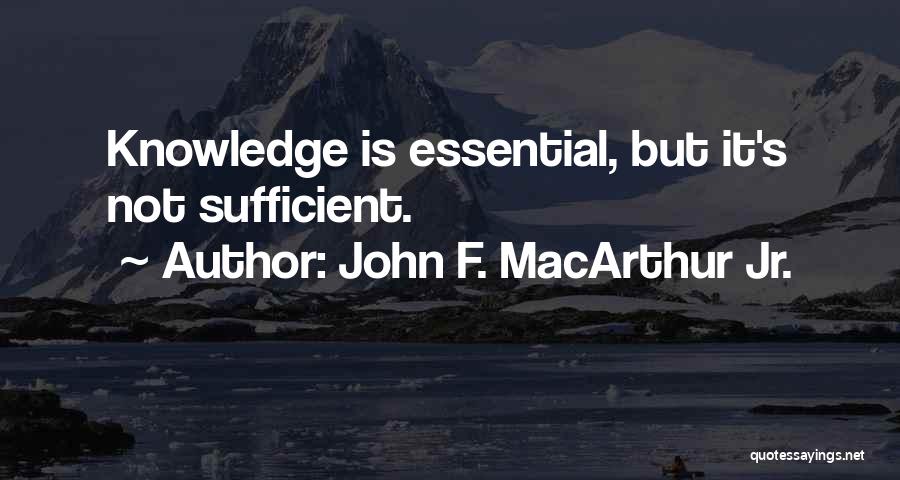 John F. MacArthur Jr. Quotes: Knowledge Is Essential, But It's Not Sufficient.