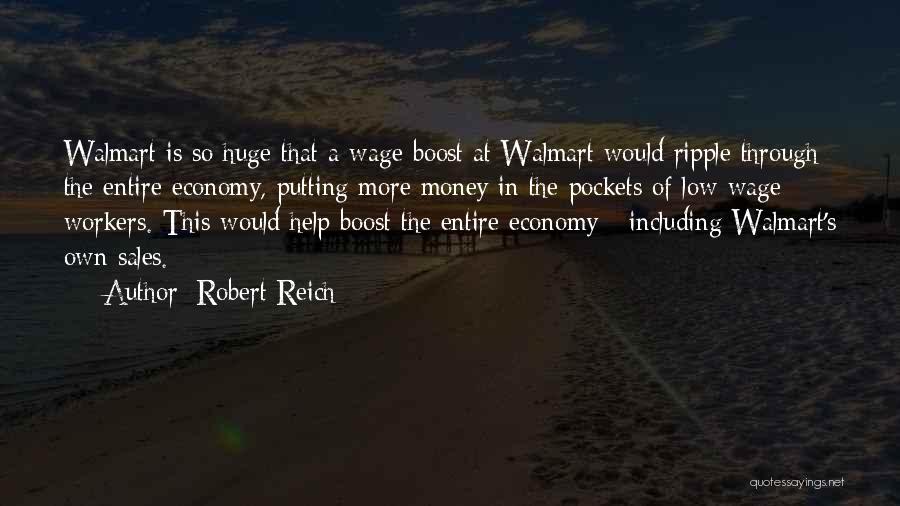 Robert Reich Quotes: Walmart Is So Huge That A Wage Boost At Walmart Would Ripple Through The Entire Economy, Putting More Money In