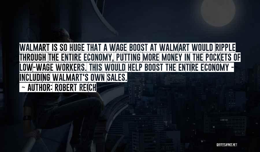 Robert Reich Quotes: Walmart Is So Huge That A Wage Boost At Walmart Would Ripple Through The Entire Economy, Putting More Money In
