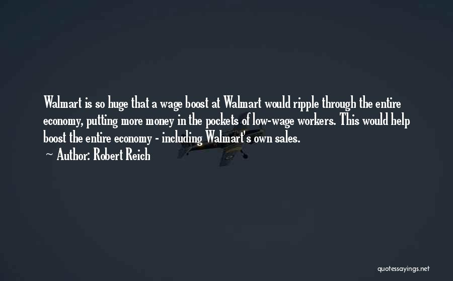 Robert Reich Quotes: Walmart Is So Huge That A Wage Boost At Walmart Would Ripple Through The Entire Economy, Putting More Money In