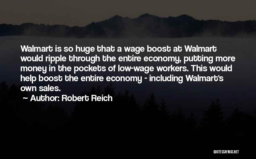 Robert Reich Quotes: Walmart Is So Huge That A Wage Boost At Walmart Would Ripple Through The Entire Economy, Putting More Money In