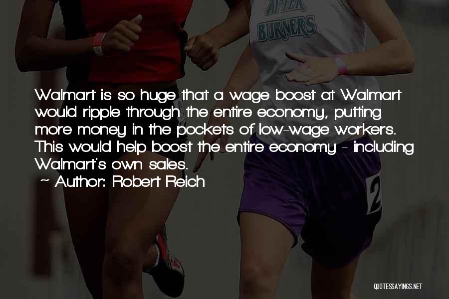 Robert Reich Quotes: Walmart Is So Huge That A Wage Boost At Walmart Would Ripple Through The Entire Economy, Putting More Money In