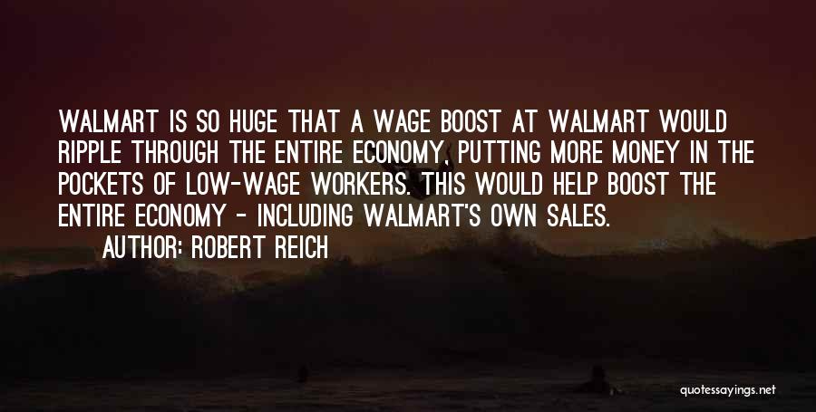Robert Reich Quotes: Walmart Is So Huge That A Wage Boost At Walmart Would Ripple Through The Entire Economy, Putting More Money In