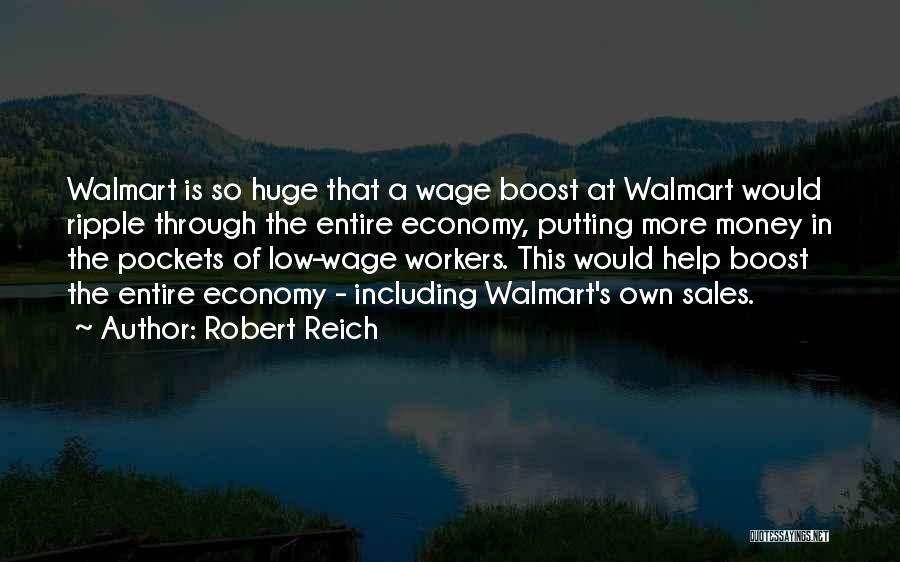 Robert Reich Quotes: Walmart Is So Huge That A Wage Boost At Walmart Would Ripple Through The Entire Economy, Putting More Money In