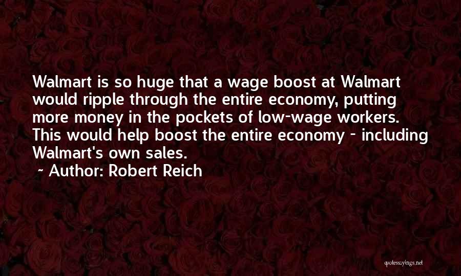 Robert Reich Quotes: Walmart Is So Huge That A Wage Boost At Walmart Would Ripple Through The Entire Economy, Putting More Money In