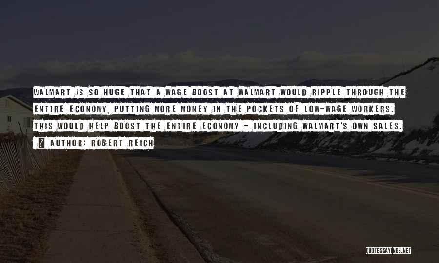 Robert Reich Quotes: Walmart Is So Huge That A Wage Boost At Walmart Would Ripple Through The Entire Economy, Putting More Money In