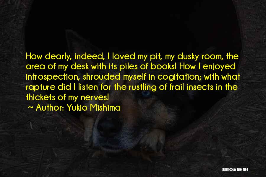 Yukio Mishima Quotes: How Dearly, Indeed, I Loved My Pit, My Dusky Room, The Area Of My Desk With Its Piles Of Books!