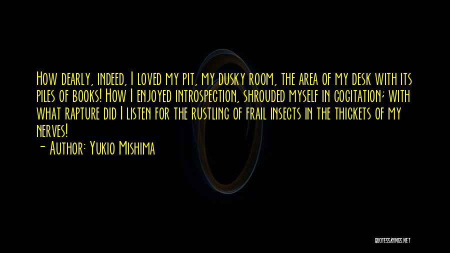 Yukio Mishima Quotes: How Dearly, Indeed, I Loved My Pit, My Dusky Room, The Area Of My Desk With Its Piles Of Books!