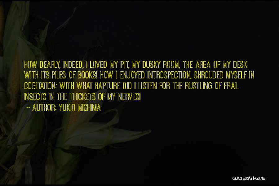 Yukio Mishima Quotes: How Dearly, Indeed, I Loved My Pit, My Dusky Room, The Area Of My Desk With Its Piles Of Books!