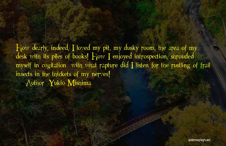 Yukio Mishima Quotes: How Dearly, Indeed, I Loved My Pit, My Dusky Room, The Area Of My Desk With Its Piles Of Books!