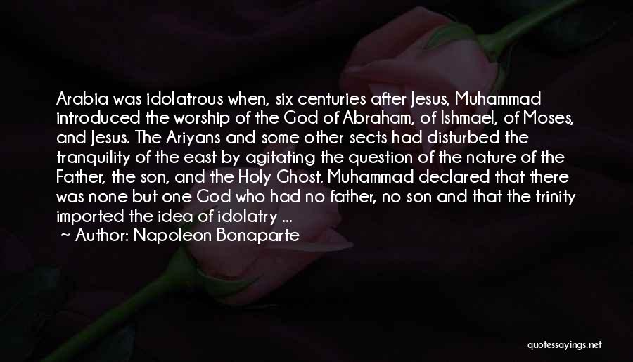 Napoleon Bonaparte Quotes: Arabia Was Idolatrous When, Six Centuries After Jesus, Muhammad Introduced The Worship Of The God Of Abraham, Of Ishmael, Of
