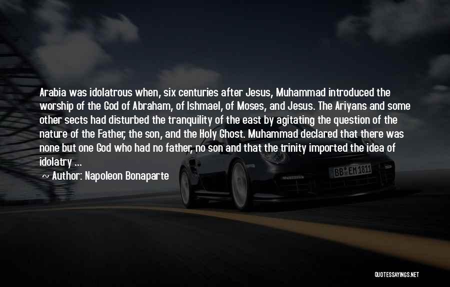 Napoleon Bonaparte Quotes: Arabia Was Idolatrous When, Six Centuries After Jesus, Muhammad Introduced The Worship Of The God Of Abraham, Of Ishmael, Of