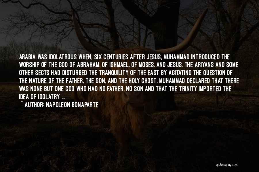 Napoleon Bonaparte Quotes: Arabia Was Idolatrous When, Six Centuries After Jesus, Muhammad Introduced The Worship Of The God Of Abraham, Of Ishmael, Of