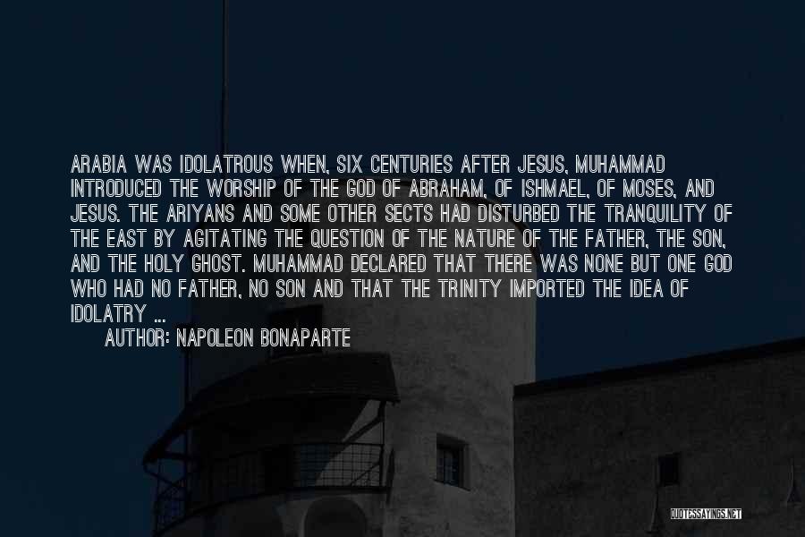 Napoleon Bonaparte Quotes: Arabia Was Idolatrous When, Six Centuries After Jesus, Muhammad Introduced The Worship Of The God Of Abraham, Of Ishmael, Of