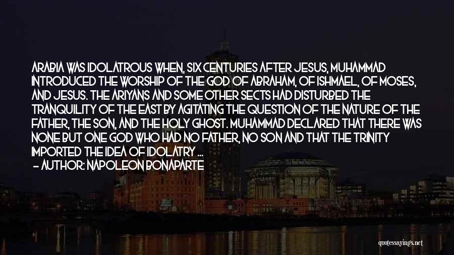 Napoleon Bonaparte Quotes: Arabia Was Idolatrous When, Six Centuries After Jesus, Muhammad Introduced The Worship Of The God Of Abraham, Of Ishmael, Of