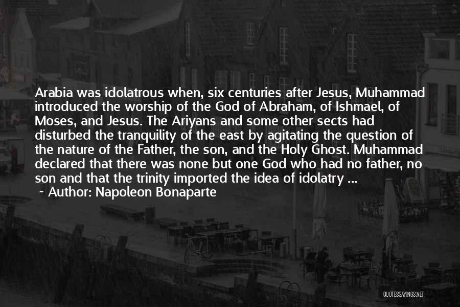 Napoleon Bonaparte Quotes: Arabia Was Idolatrous When, Six Centuries After Jesus, Muhammad Introduced The Worship Of The God Of Abraham, Of Ishmael, Of