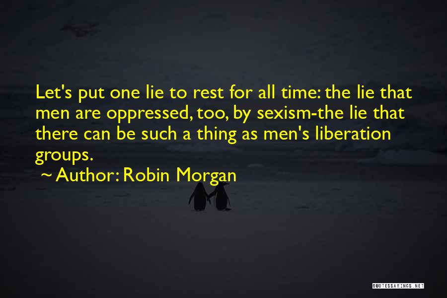 Robin Morgan Quotes: Let's Put One Lie To Rest For All Time: The Lie That Men Are Oppressed, Too, By Sexism-the Lie That