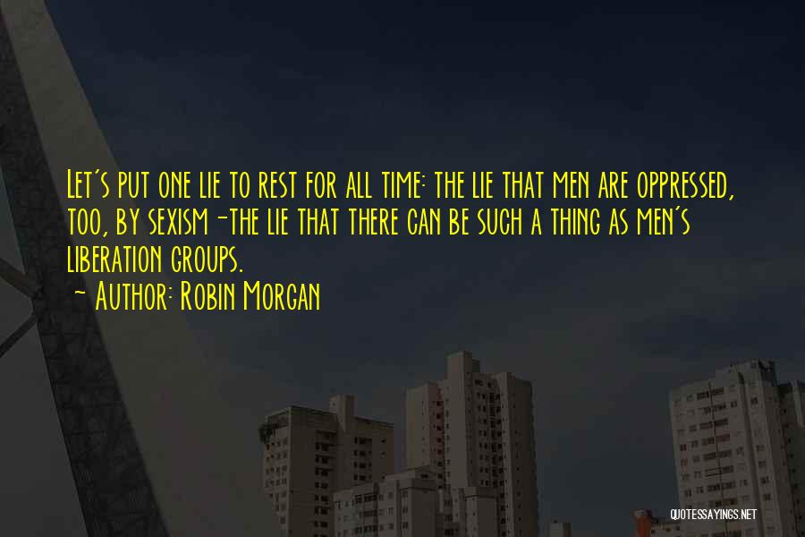 Robin Morgan Quotes: Let's Put One Lie To Rest For All Time: The Lie That Men Are Oppressed, Too, By Sexism-the Lie That