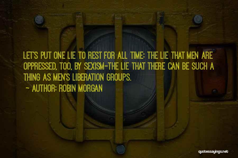 Robin Morgan Quotes: Let's Put One Lie To Rest For All Time: The Lie That Men Are Oppressed, Too, By Sexism-the Lie That