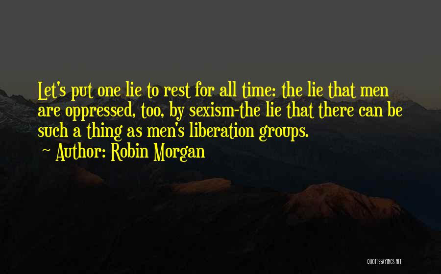 Robin Morgan Quotes: Let's Put One Lie To Rest For All Time: The Lie That Men Are Oppressed, Too, By Sexism-the Lie That