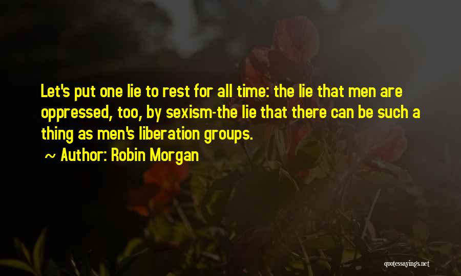 Robin Morgan Quotes: Let's Put One Lie To Rest For All Time: The Lie That Men Are Oppressed, Too, By Sexism-the Lie That