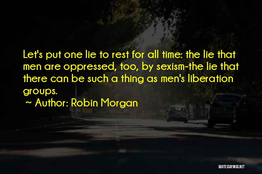 Robin Morgan Quotes: Let's Put One Lie To Rest For All Time: The Lie That Men Are Oppressed, Too, By Sexism-the Lie That